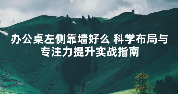 办公桌左侧靠墙好么 科学布局与专注力提升实战指南